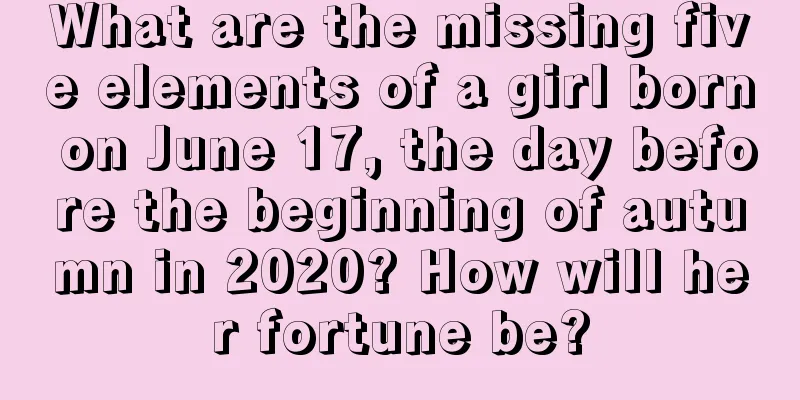 What are the missing five elements of a girl born on June 17, the day before the beginning of autumn in 2020? How will her fortune be?