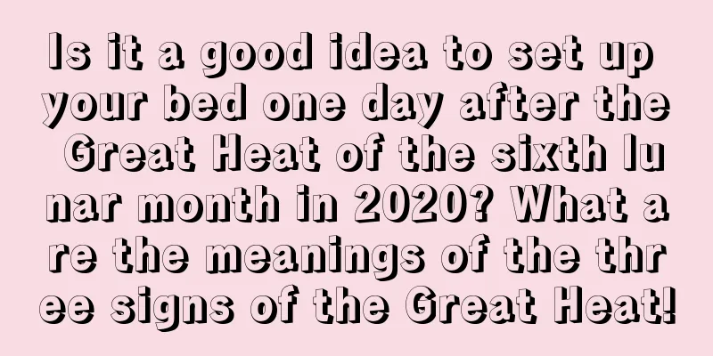 Is it a good idea to set up your bed one day after the Great Heat of the sixth lunar month in 2020? What are the meanings of the three signs of the Great Heat!