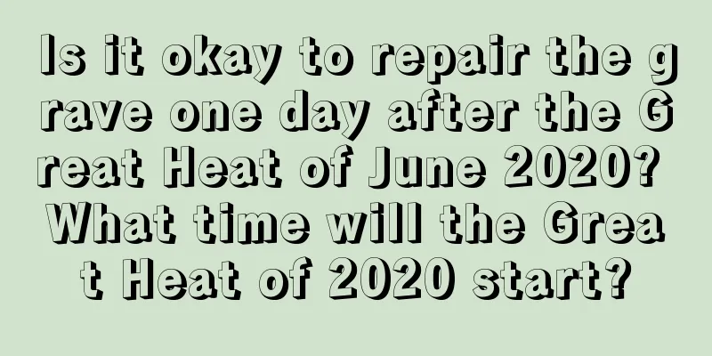 Is it okay to repair the grave one day after the Great Heat of June 2020? What time will the Great Heat of 2020 start?