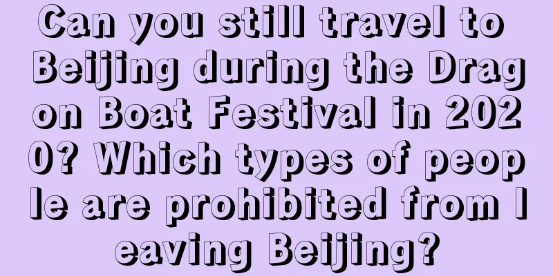 Can you still travel to Beijing during the Dragon Boat Festival in 2020? Which types of people are prohibited from leaving Beijing?