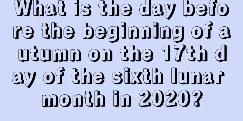 What is the day before the beginning of autumn on the 17th day of the sixth lunar month in 2020?