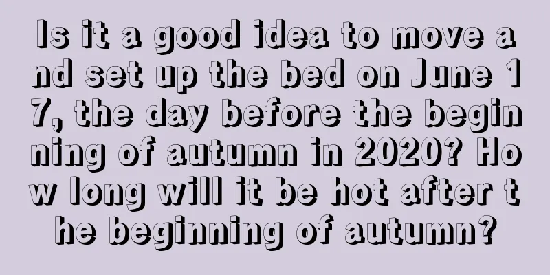 Is it a good idea to move and set up the bed on June 17, the day before the beginning of autumn in 2020? How long will it be hot after the beginning of autumn?