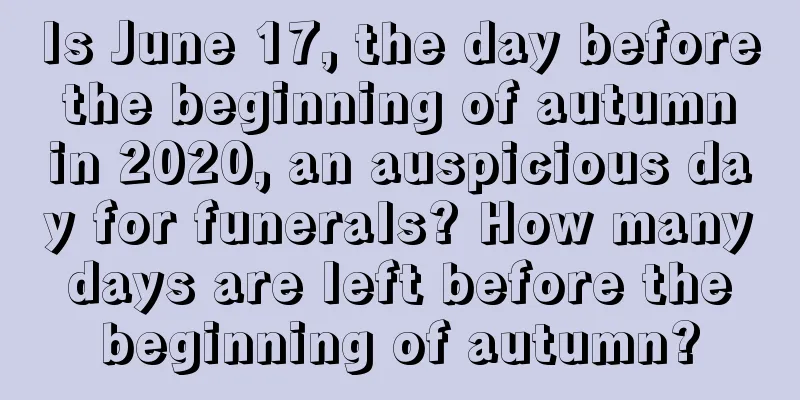 Is June 17, the day before the beginning of autumn in 2020, an auspicious day for funerals? How many days are left before the beginning of autumn?