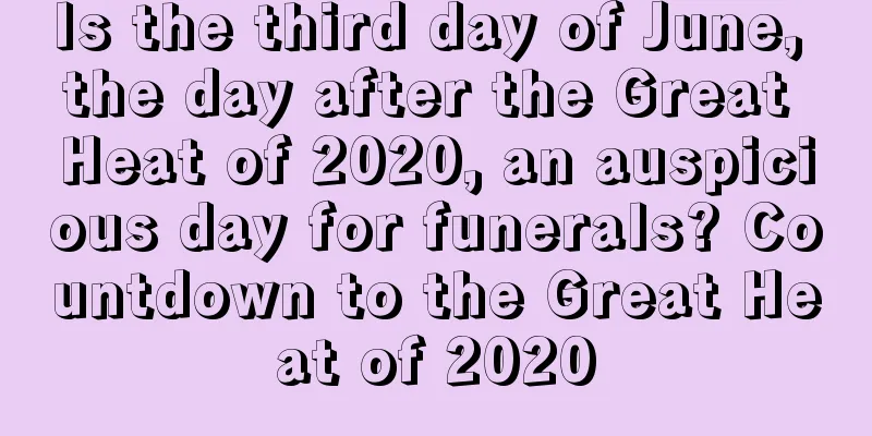 Is the third day of June, the day after the Great Heat of 2020, an auspicious day for funerals? Countdown to the Great Heat of 2020