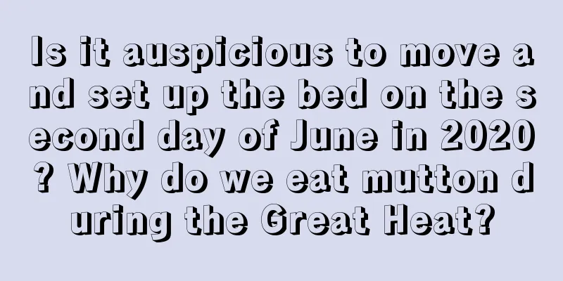 Is it auspicious to move and set up the bed on the second day of June in 2020? Why do we eat mutton during the Great Heat?