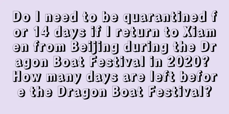 Do I need to be quarantined for 14 days if I return to Xiamen from Beijing during the Dragon Boat Festival in 2020? How many days are left before the Dragon Boat Festival?