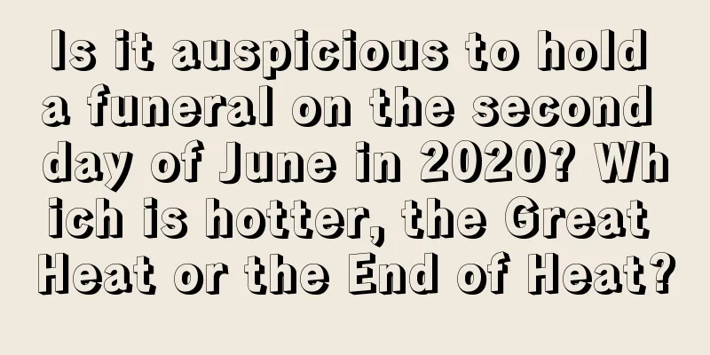 Is it auspicious to hold a funeral on the second day of June in 2020? Which is hotter, the Great Heat or the End of Heat?