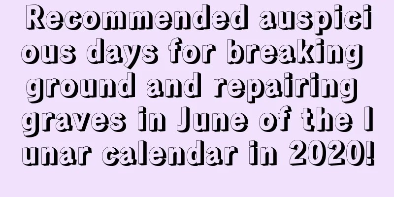 Recommended auspicious days for breaking ground and repairing graves in June of the lunar calendar in 2020!