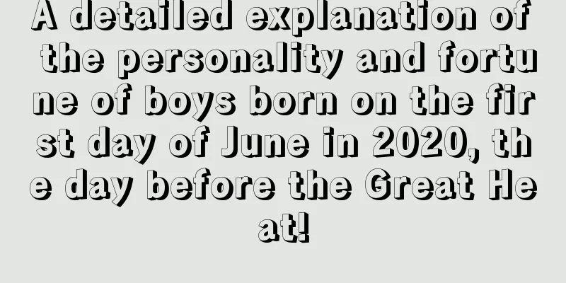 A detailed explanation of the personality and fortune of boys born on the first day of June in 2020, the day before the Great Heat!