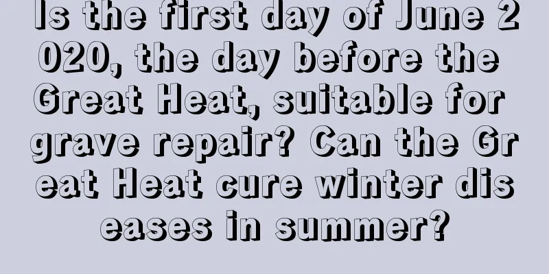 Is the first day of June 2020, the day before the Great Heat, suitable for grave repair? Can the Great Heat cure winter diseases in summer?