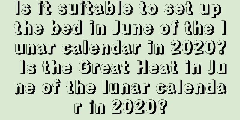 Is it suitable to set up the bed in June of the lunar calendar in 2020? Is the Great Heat in June of the lunar calendar in 2020?