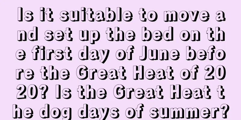 Is it suitable to move and set up the bed on the first day of June before the Great Heat of 2020? Is the Great Heat the dog days of summer?