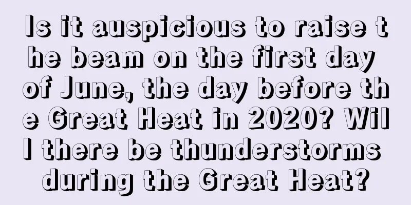 Is it auspicious to raise the beam on the first day of June, the day before the Great Heat in 2020? Will there be thunderstorms during the Great Heat?