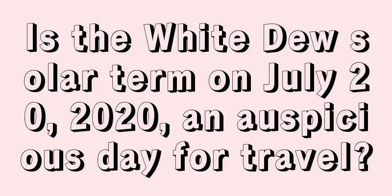 Is the White Dew solar term on July 20, 2020, an auspicious day for travel?