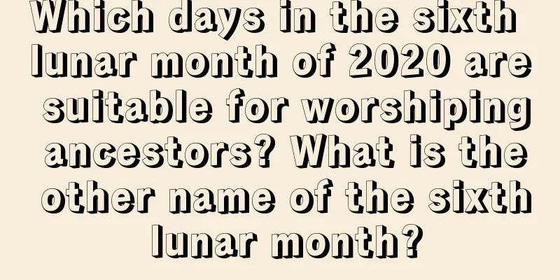 Which days in the sixth lunar month of 2020 are suitable for worshiping ancestors? What is the other name of the sixth lunar month?