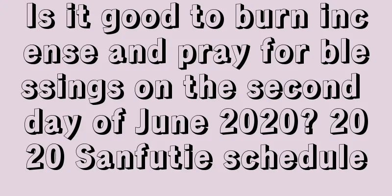 Is it good to burn incense and pray for blessings on the second day of June 2020? 2020 Sanfutie schedule