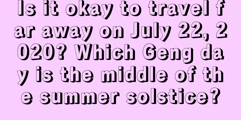Is it okay to travel far away on July 22, 2020? Which Geng day is the middle of the summer solstice?