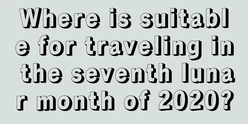 Where is suitable for traveling in the seventh lunar month of 2020?