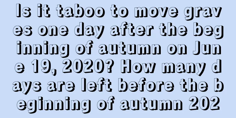Is it taboo to move graves one day after the beginning of autumn on June 19, 2020? How many days are left before the beginning of autumn 2020