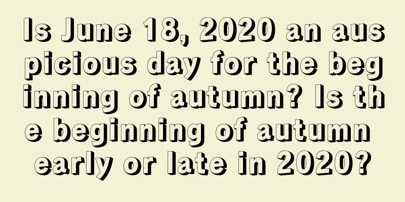 Is June 18, 2020 an auspicious day for the beginning of autumn? Is the beginning of autumn early or late in 2020?