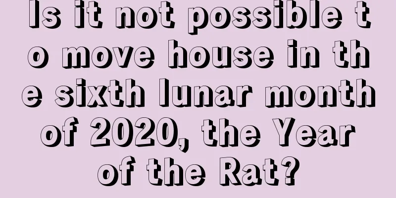 Is it not possible to move house in the sixth lunar month of 2020, the Year of the Rat?
