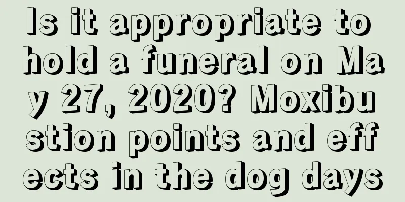 Is it appropriate to hold a funeral on May 27, 2020? Moxibustion points and effects in the dog days