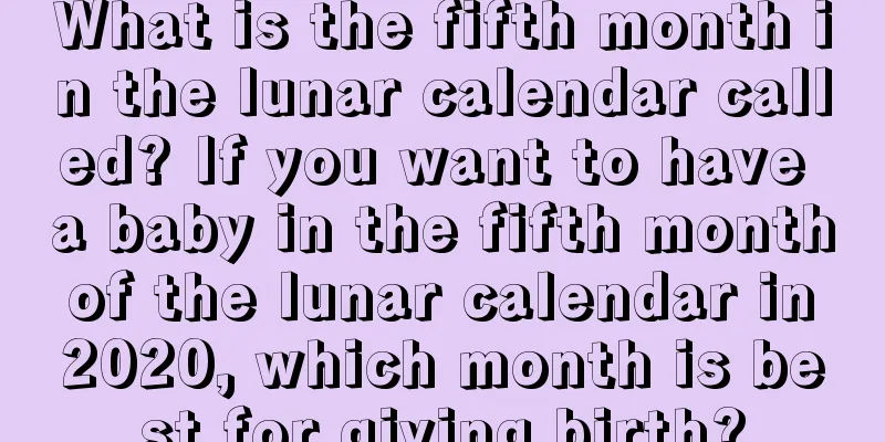What is the fifth month in the lunar calendar called? If you want to have a baby in the fifth month of the lunar calendar in 2020, which month is best for giving birth?