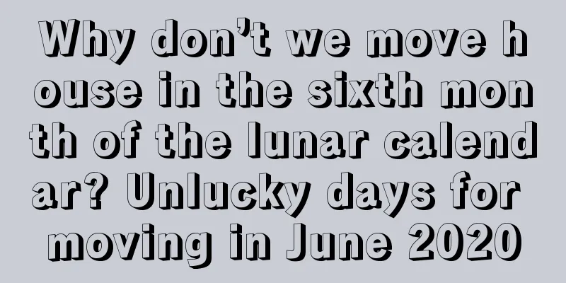 Why don’t we move house in the sixth month of the lunar calendar? Unlucky days for moving in June 2020