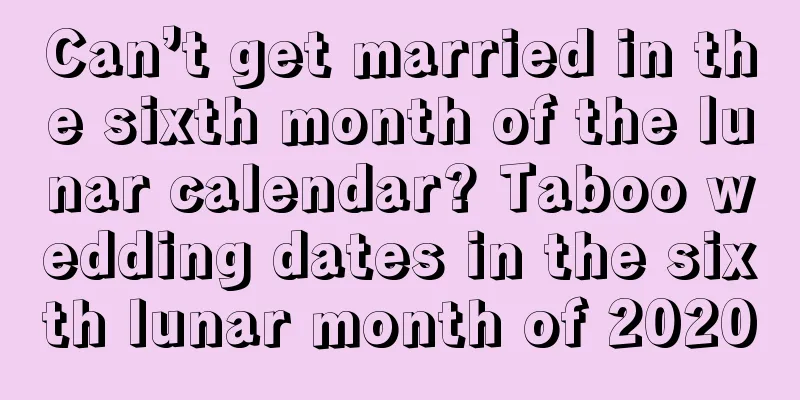 Can’t get married in the sixth month of the lunar calendar? Taboo wedding dates in the sixth lunar month of 2020