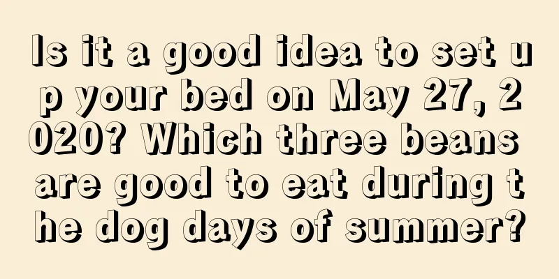 Is it a good idea to set up your bed on May 27, 2020? Which three beans are good to eat during the dog days of summer?