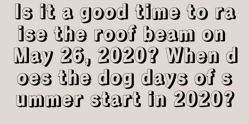 Is it a good time to raise the roof beam on May 26, 2020? When does the dog days of summer start in 2020?