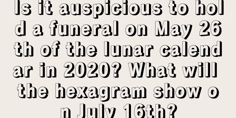 Is it auspicious to hold a funeral on May 26th of the lunar calendar in 2020? What will the hexagram show on July 16th?