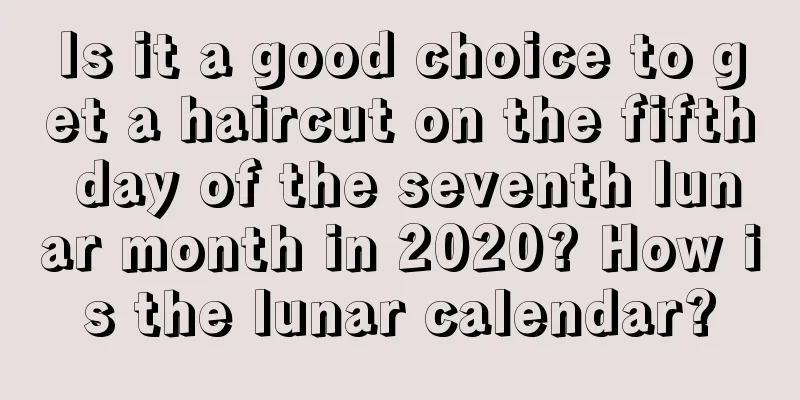 Is it a good choice to get a haircut on the fifth day of the seventh lunar month in 2020? How is the lunar calendar?