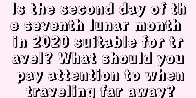 Is the second day of the seventh lunar month in 2020 suitable for travel? What should you pay attention to when traveling far away?