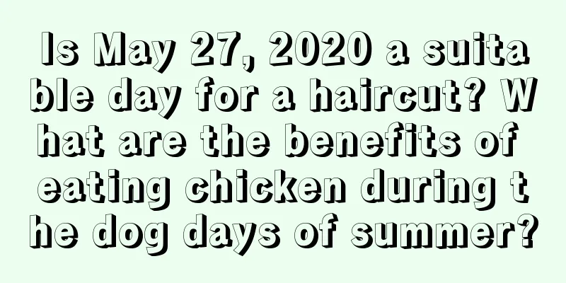 Is May 27, 2020 a suitable day for a haircut? What are the benefits of eating chicken during the dog days of summer?