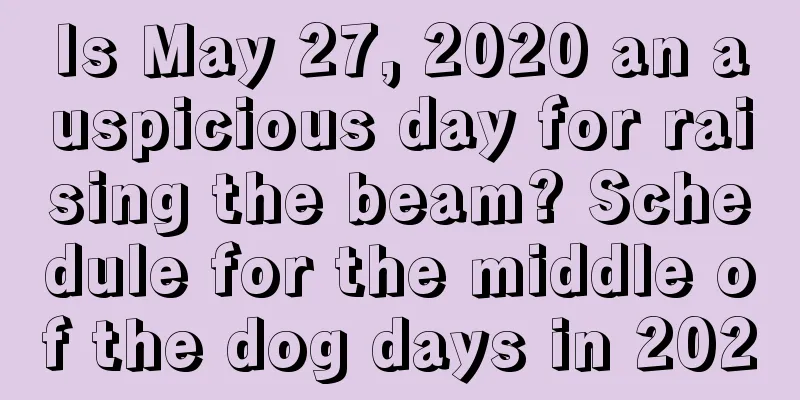 Is May 27, 2020 an auspicious day for raising the beam? Schedule for the middle of the dog days in 2020