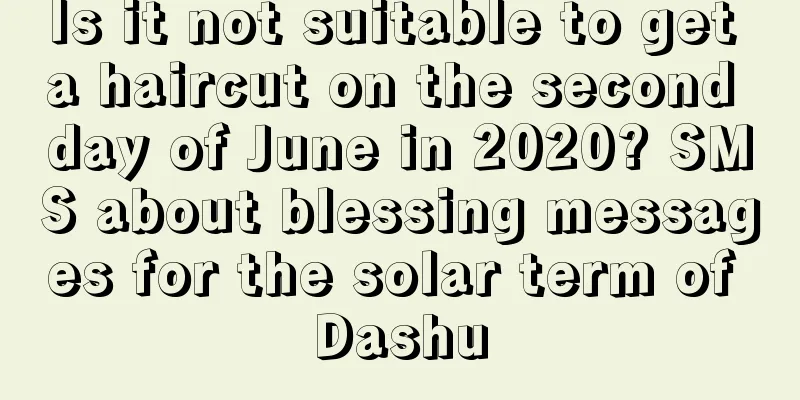Is it not suitable to get a haircut on the second day of June in 2020? SMS about blessing messages for the solar term of Dashu
