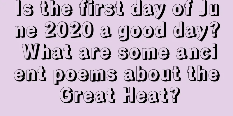 Is the first day of June 2020 a good day? What are some ancient poems about the Great Heat?