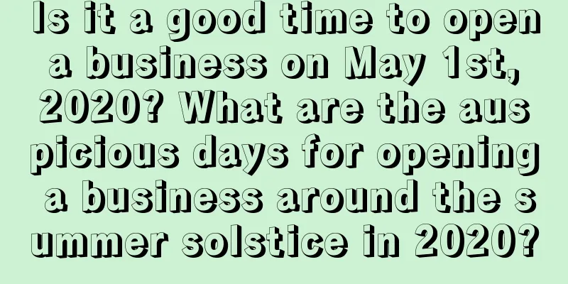 Is it a good time to open a business on May 1st, 2020? What are the auspicious days for opening a business around the summer solstice in 2020?