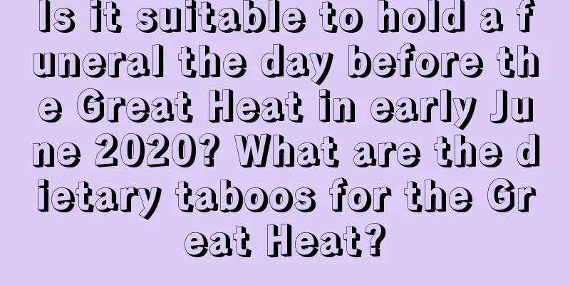 Is it suitable to hold a funeral the day before the Great Heat in early June 2020? What are the dietary taboos for the Great Heat?