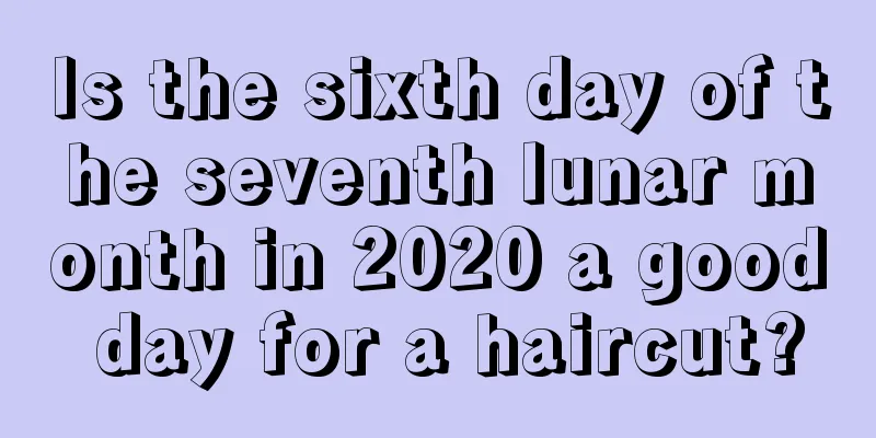 Is the sixth day of the seventh lunar month in 2020 a good day for a haircut?