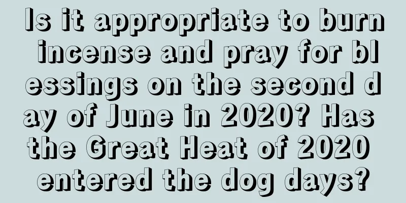 Is it appropriate to burn incense and pray for blessings on the second day of June in 2020? Has the Great Heat of 2020 entered the dog days?