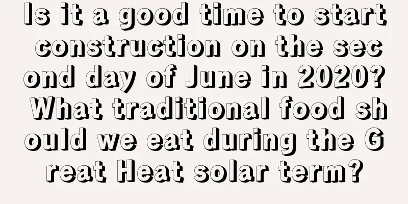 Is it a good time to start construction on the second day of June in 2020? What traditional food should we eat during the Great Heat solar term?