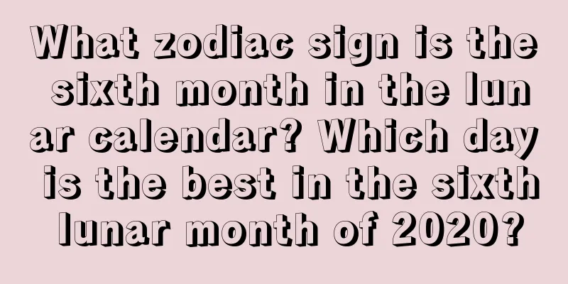 What zodiac sign is the sixth month in the lunar calendar? Which day is the best in the sixth lunar month of 2020?
