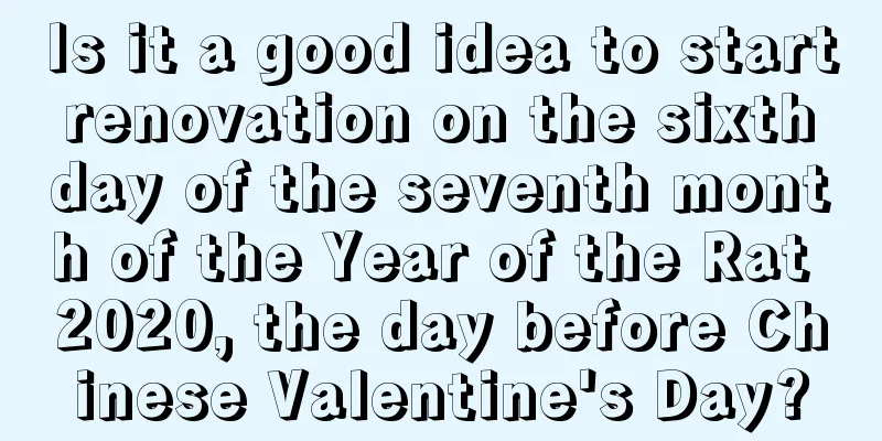 Is it a good idea to start renovation on the sixth day of the seventh month of the Year of the Rat 2020, the day before Chinese Valentine's Day?