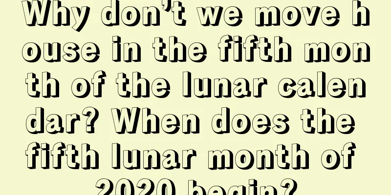 Why don’t we move house in the fifth month of the lunar calendar? When does the fifth lunar month of 2020 begin?