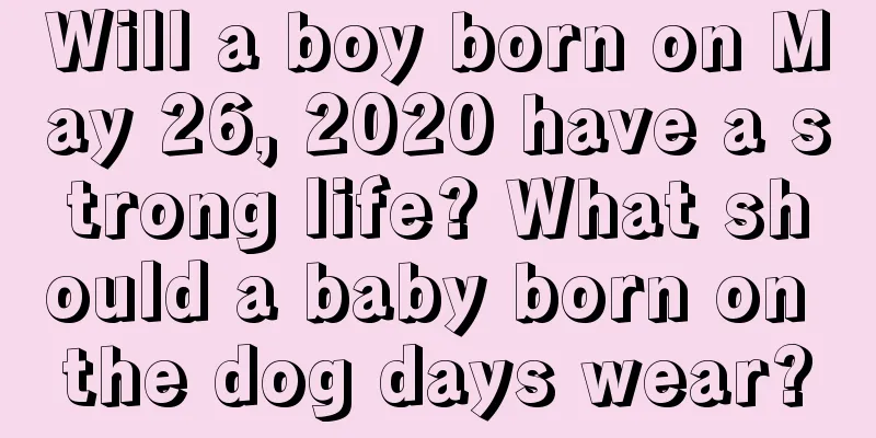 Will a boy born on May 26, 2020 have a strong life? What should a baby born on the dog days wear?
