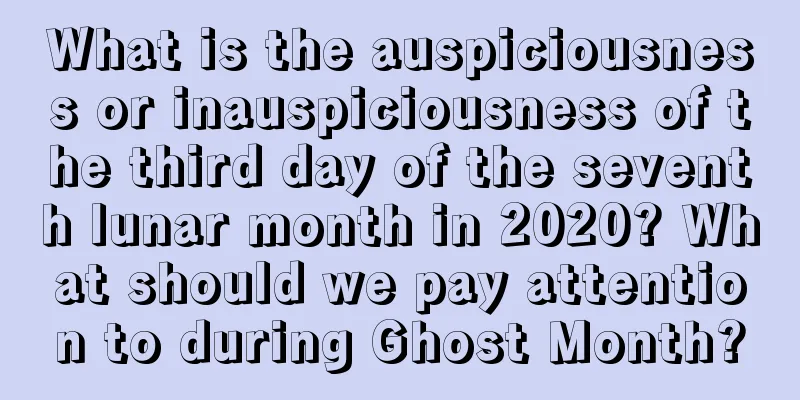 What is the auspiciousness or inauspiciousness of the third day of the seventh lunar month in 2020? What should we pay attention to during Ghost Month?