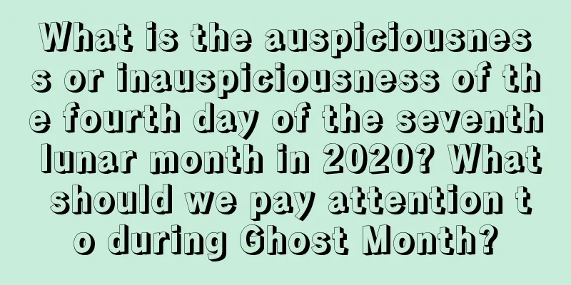 What is the auspiciousness or inauspiciousness of the fourth day of the seventh lunar month in 2020? What should we pay attention to during Ghost Month?