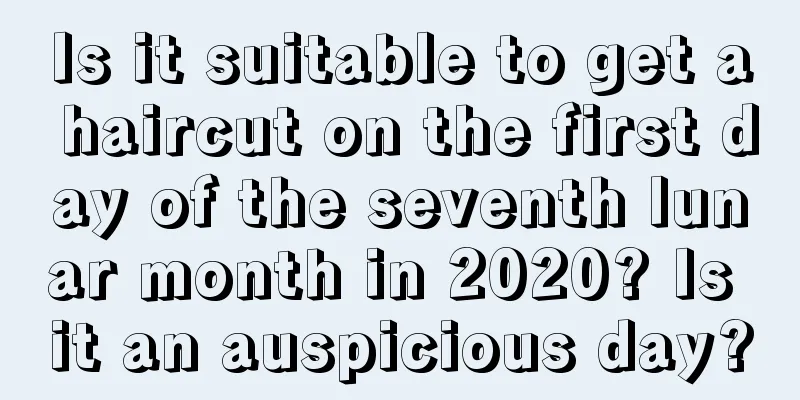 Is it suitable to get a haircut on the first day of the seventh lunar month in 2020? Is it an auspicious day?